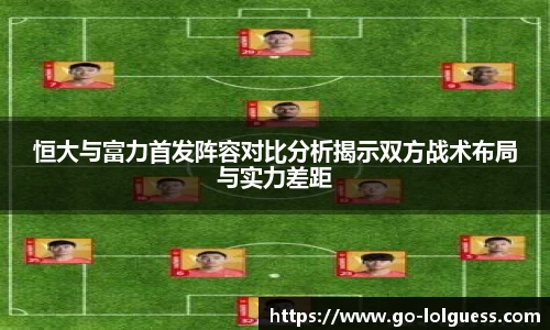 恒大与富力首发阵容对比分析揭示双方战术布局与实力差距
