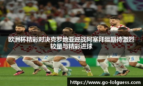 欧洲杯精彩对决克罗地亚迎战阿塞拜疆期待激烈较量与精彩进球