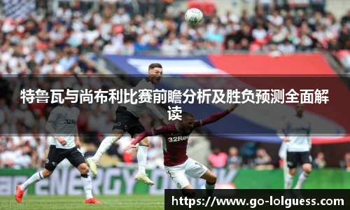 特鲁瓦与尚布利比赛前瞻分析及胜负预测全面解读
